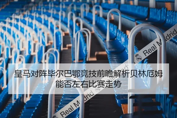 皇马对阵毕尔巴鄂竞技前瞻解析贝林厄姆能否左右比赛走势