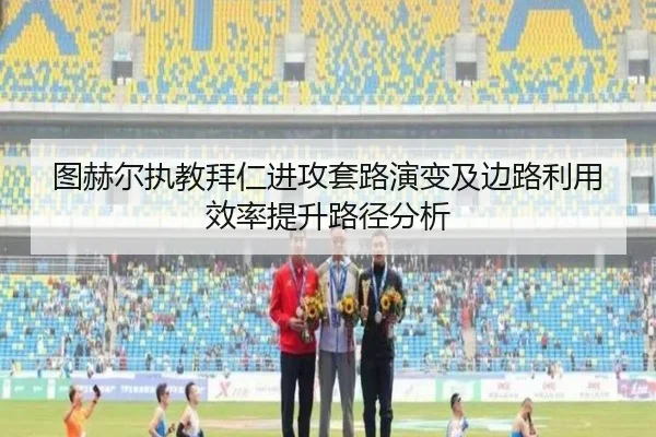 图赫尔执教拜仁进攻套路演变及边路利用效率提升路径分析