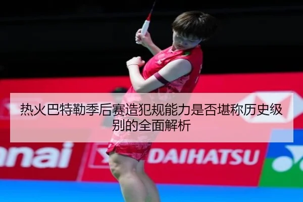 热火巴特勒季后赛造犯规能力是否堪称历史级别的全面解析