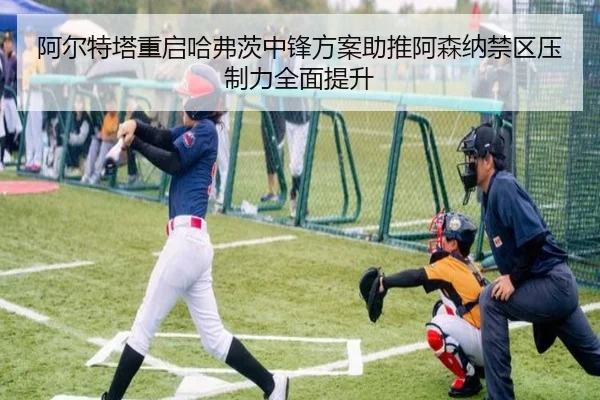 阿尔特塔重启哈弗茨中锋方案助推阿森纳禁区压制力全面提升