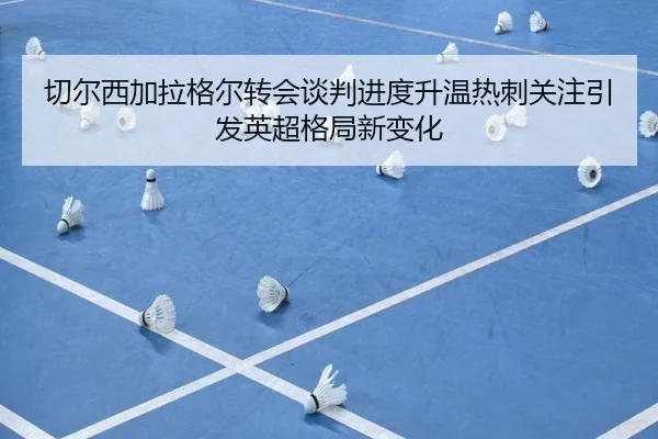 切尔西加拉格尔转会谈判进度升温热刺关注引发英超格局新变化