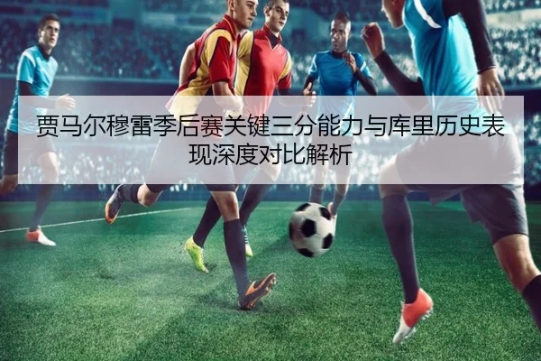 贾马尔穆雷季后赛关键三分能力与库里历史表现深度对比解析