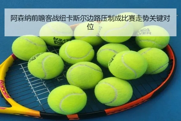 阿森纳前瞻客战纽卡斯尔边路压制成比赛走势关键对位
