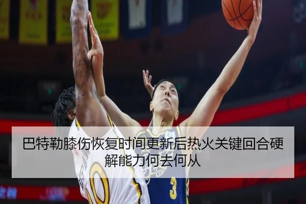 巴特勒膝伤恢复时间更新后热火关键回合硬解能力何去何从