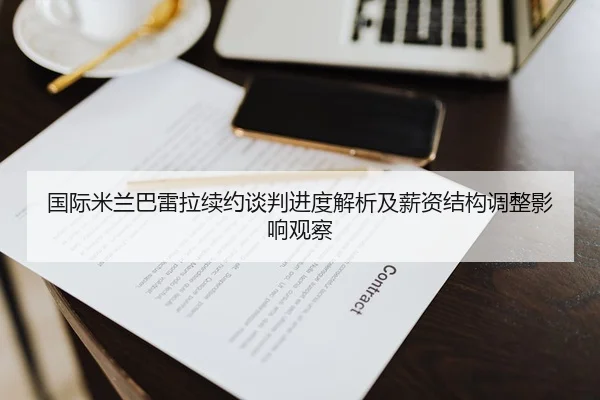 国际米兰巴雷拉续约谈判进度解析及薪资结构调整影响观察