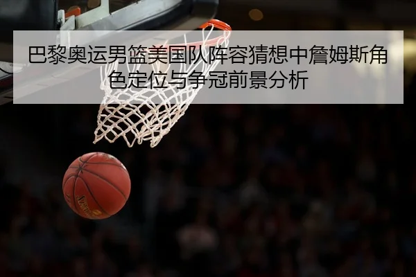 巴黎奥运男篮美国队阵容猜想中詹姆斯角色定位与争冠前景分析