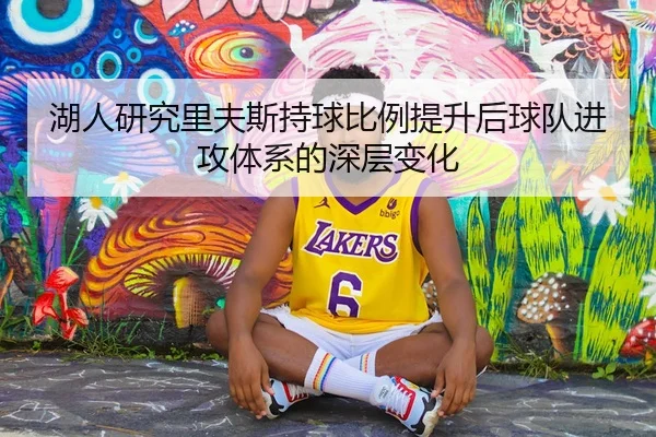 湖人研究里夫斯持球比例提升后球队进攻体系的深层变化