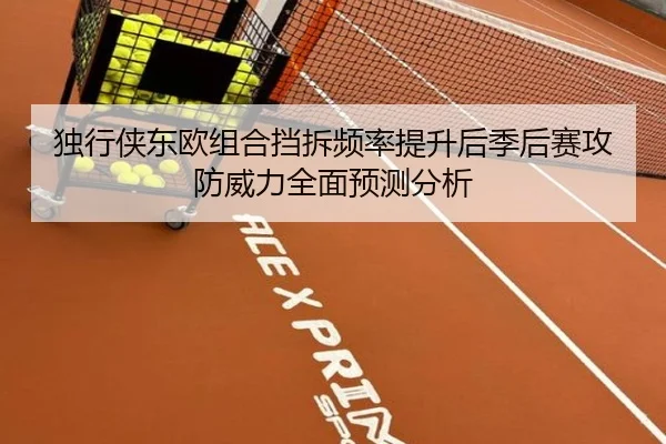 独行侠东欧组合挡拆频率提升后季后赛攻防威力全面预测分析