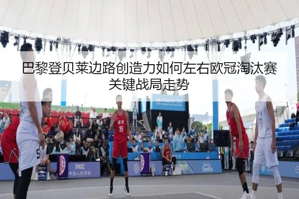 巴黎登贝莱边路创造力如何左右欧冠淘汰赛关键战局走势