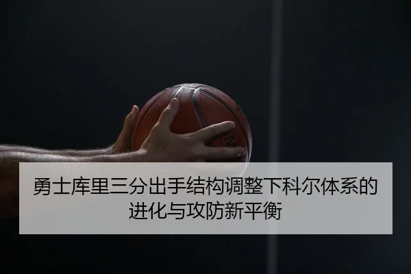 勇士库里三分出手结构调整下科尔体系的进化与攻防新平衡