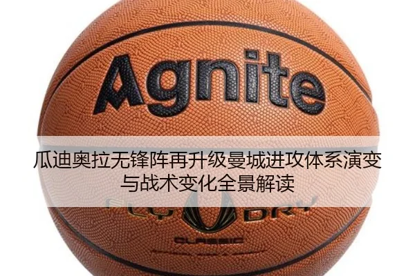 瓜迪奥拉无锋阵再升级曼城进攻体系演变与战术变化全景解读