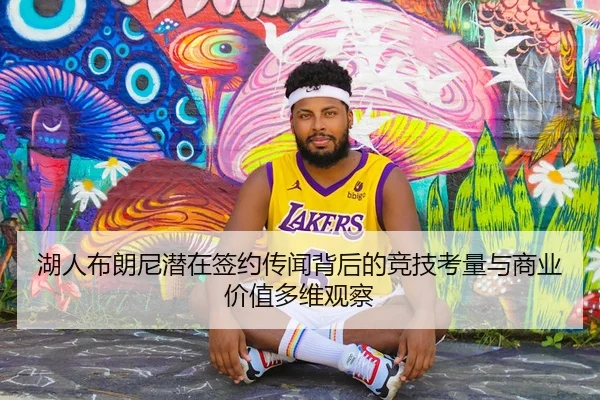 湖人布朗尼潜在签约传闻背后的竞技考量与商业价值多维观察