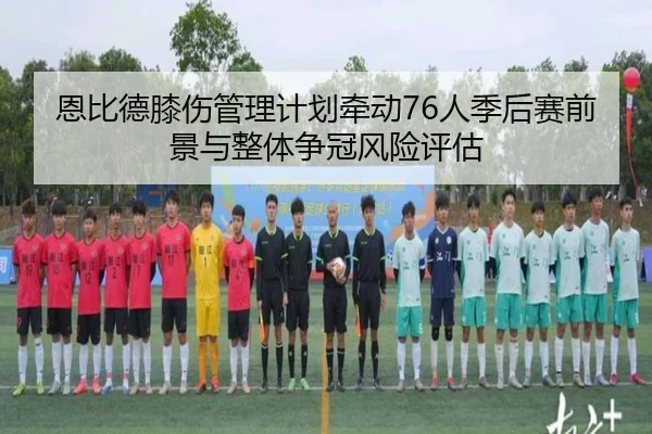 恩比德膝伤管理计划牵动76人季后赛前景与整体争冠风险评估