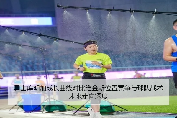 勇士库明加成长曲线对比维金斯位置竞争与球队战术未来走向深度