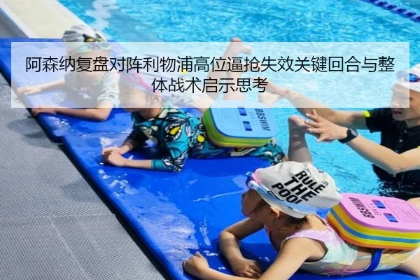 阿森纳复盘对阵利物浦高位逼抢失效关键回合与整体战术启示思考