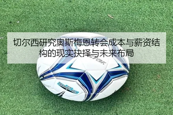 切尔西研究奥斯梅恩转会成本与薪资结构的现实抉择与未来布局