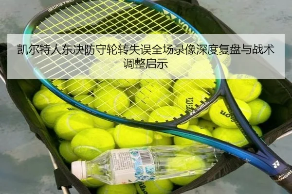 凯尔特人东决防守轮转失误全场录像深度复盘与战术调整启示