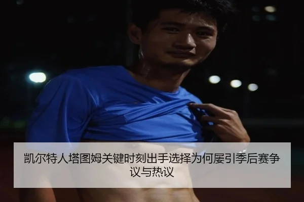 凯尔特人塔图姆关键时刻出手选择为何屡引季后赛争议与热议