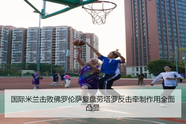 国际米兰击败佛罗伦萨复盘劳塔罗反击牵制作用全面凸显