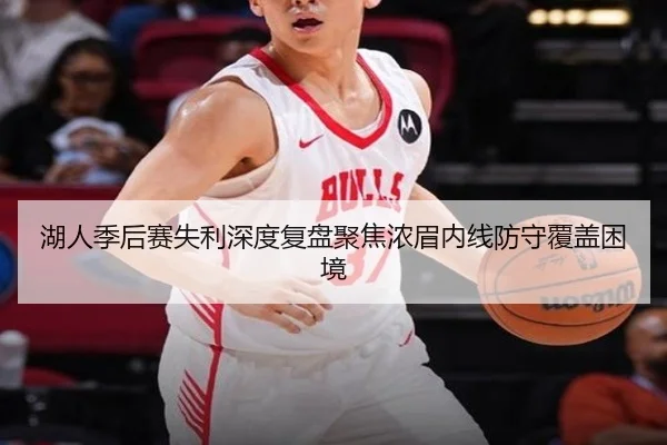 湖人季后赛失利深度复盘聚焦浓眉内线防守覆盖困境