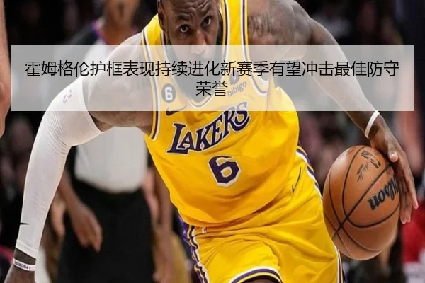 霍姆格伦护框表现持续进化新赛季有望冲击最佳防守荣誉