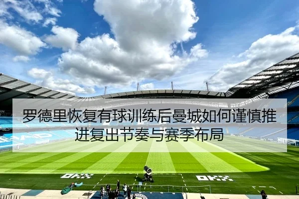 罗德里恢复有球训练后曼城如何谨慎推进复出节奏与赛季布局